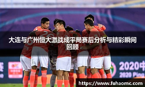 大连与广州恒大激战成平局赛后分析与精彩瞬间回顾