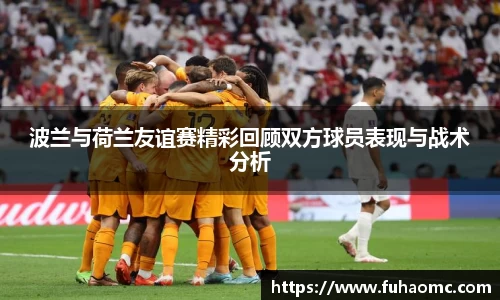 波兰与荷兰友谊赛精彩回顾双方球员表现与战术分析
