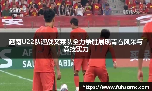越南U22队迎战文莱队全力争胜展现青春风采与竞技实力