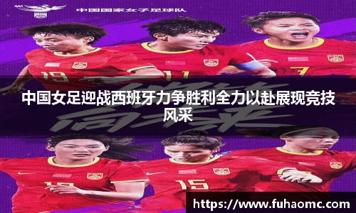 中国女足迎战西班牙力争胜利全力以赴展现竞技风采