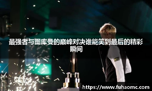 最强者与图库曼的巅峰对决谁能笑到最后的精彩瞬间