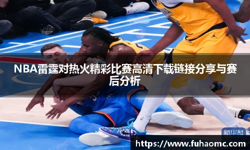 NBA雷霆对热火精彩比赛高清下载链接分享与赛后分析
