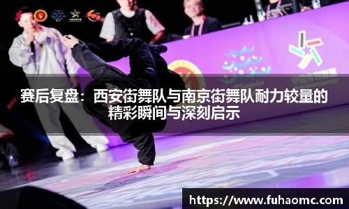 赛后复盘：西安街舞队与南京街舞队耐力较量的精彩瞬间与深刻启示