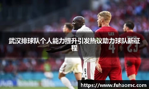 武汉排球队个人能力提升引发热议助力球队新征程